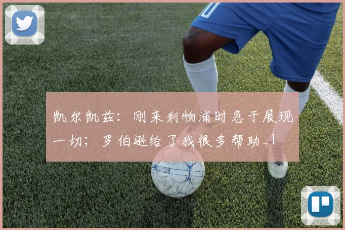 凯尔凯兹：刚来利物浦时急于展现一切；罗伯逊给了我很多帮助_1