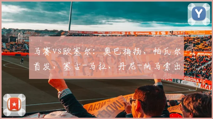 马赛vs欧塞尔：奥巴梅扬、帕瓦尔首发，塞古-马拉、丹尼-纳马索出战