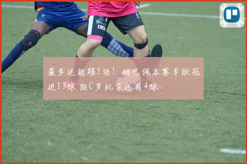 最多还能踢5场！姆巴佩本赛季欧冠进13球 距C罗纪录还有4球