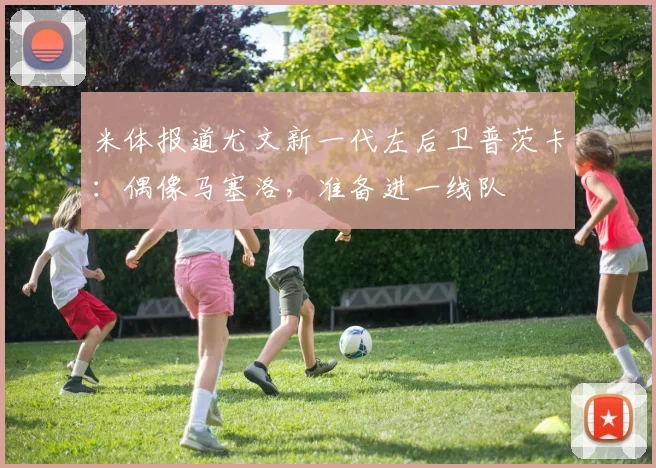 米体报道尤文新一代左后卫普茨卡：偶像马塞洛，准备进一线队